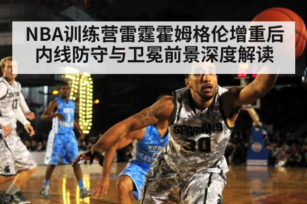 NBA训练营雷霆霍姆格伦增重后内线防守与卫冕前景深度解读