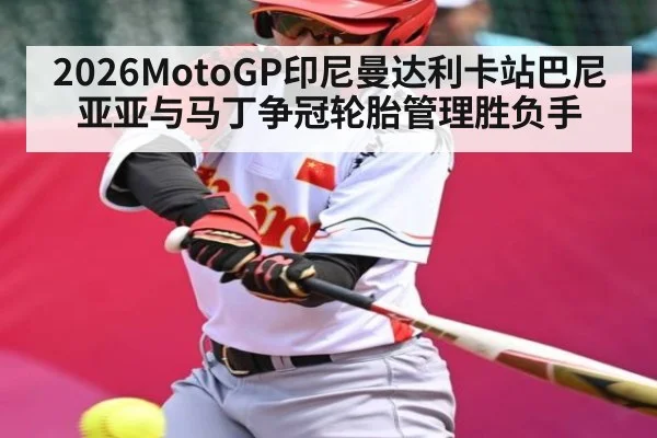 2026MotoGP印尼曼达利卡站巴尼亚亚与马丁争冠轮胎管理胜负手