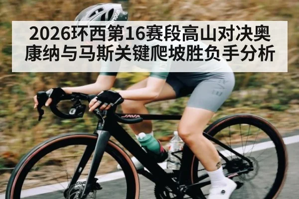 2026环西第16赛段高山对决奥康纳与马斯关键爬坡胜负手分析