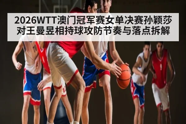 2026WTT澳门冠军赛女单决赛孙颖莎对王曼昱相持球攻防节奏与落点拆解