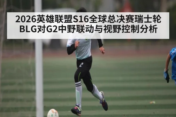 2026英雄联盟S16全球总决赛瑞士轮BLG对G2中野联动与视野控制分析