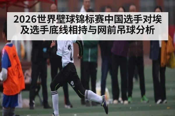 2026世界壁球锦标赛中国选手对埃及选手底线相持与网前吊球分析
