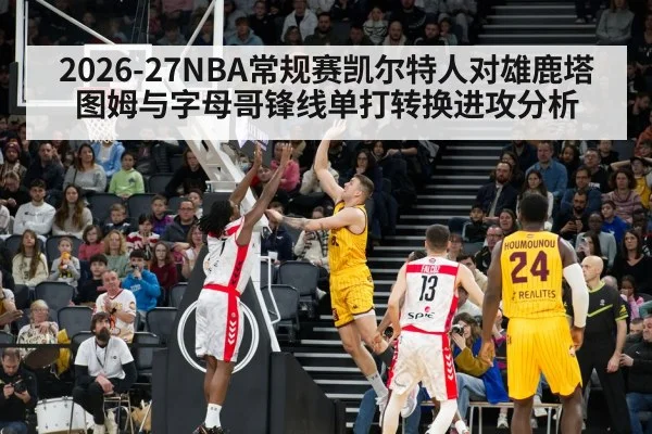 2026-27NBA常规赛凯尔特人对雄鹿塔图姆与字母哥锋线单打转换进攻分析